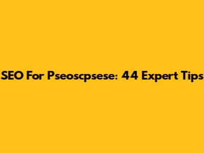 SEO For Pseoscpsese: 44 Expert Tips