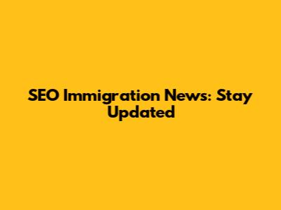 SEO Immigration News: Stay Updated