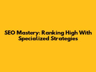 SEO Mastery: Ranking High With Specialized Strategies