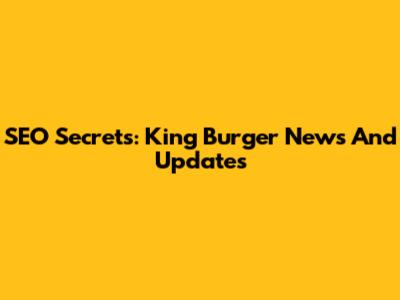 SEO Secrets: King Burger News And Updates