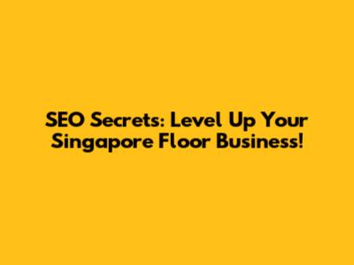 SEO Secrets: Level Up Your Singapore Floor Business!