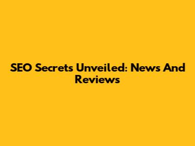 SEO Secrets Unveiled: News And Reviews
