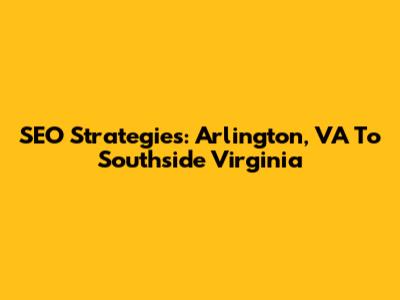 SEO Strategies: Arlington, VA To Southside Virginia