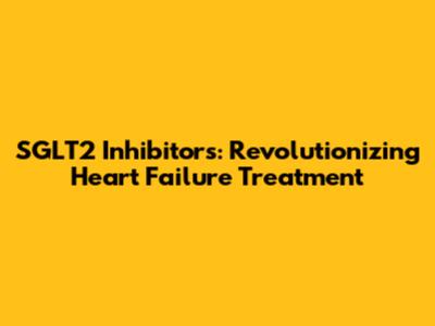 SGLT2 Inhibitors: Revolutionizing Heart Failure Treatment