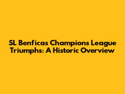 SL Benfica's Champions League Triumphs: A Historic Overview
