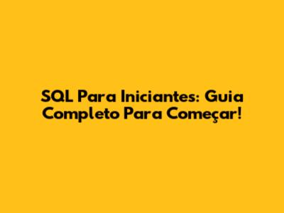 SQL Para Iniciantes: Guia Completo Para Começar!