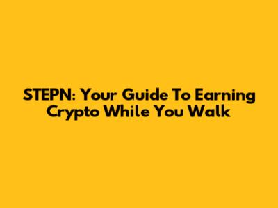 STEPN: Your Guide To Earning Crypto While You Walk