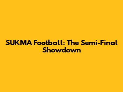 SUKMA Football: The Semi-Final Showdown