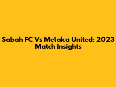 Sabah FC Vs Melaka United: 2023 Match Insights