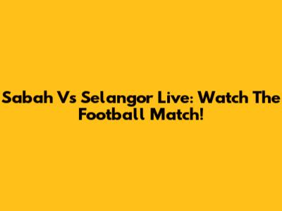 Sabah Vs Selangor Live: Watch The Football Match!
