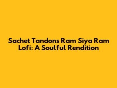 Sachet Tandon's 'Ram Siya Ram' Lofi: A Soulful Rendition