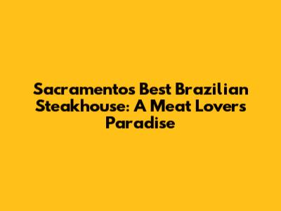 Sacramento's Best Brazilian Steakhouse: A Meat Lover's Paradise