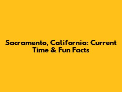 Sacramento, California: Current Time & Fun Facts