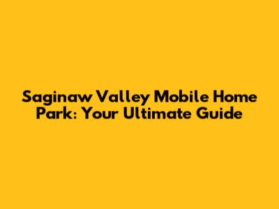 Saginaw Valley Mobile Home Park: Your Ultimate Guide