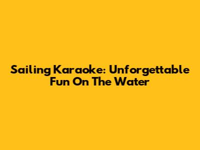 Sailing Karaoke: Unforgettable Fun On The Water