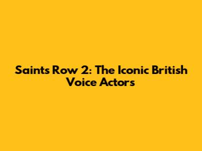 Saints Row 2: The Iconic British Voice Actors