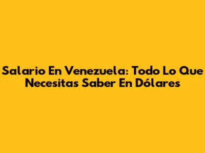 Salario En Venezuela: Todo Lo Que Necesitas Saber En Dólares