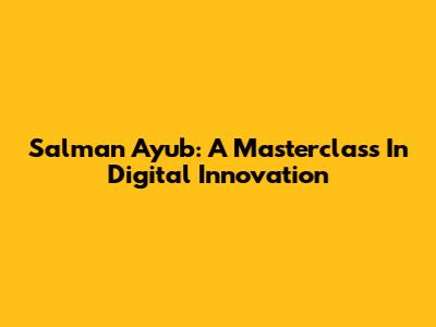 Salman Ayub: A Masterclass In Digital Innovation