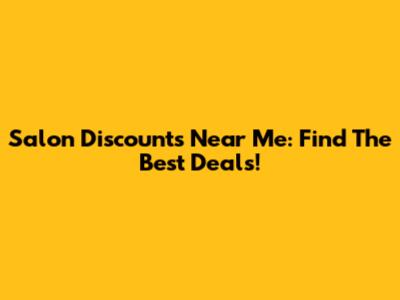 Salon Discounts Near Me: Find The Best Deals!