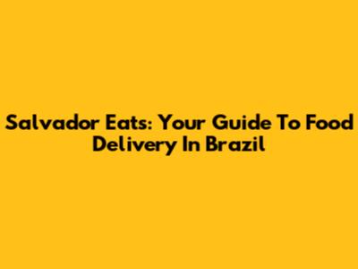Salvador Eats: Your Guide To Food Delivery In Brazil