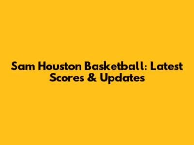 Sam Houston Basketball: Latest Scores & Updates
