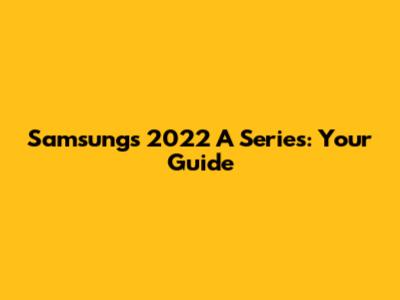 Samsung's 2022 A Series: Your Guide