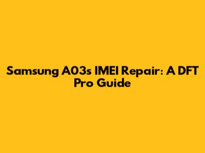 Samsung A03s IMEI Repair: A DFT Pro Guide