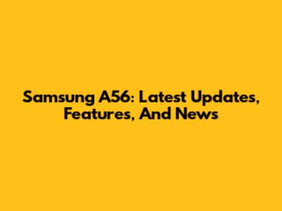 Samsung A56: Latest Updates, Features, And News