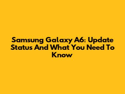 Samsung Galaxy A6: Update Status And What You Need To Know