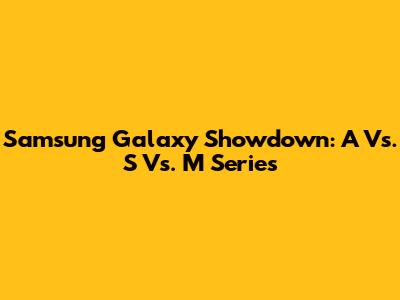Samsung Galaxy Showdown: A Vs. S Vs. M Series