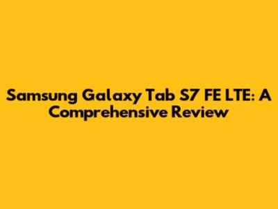 Samsung Galaxy Tab S7 FE LTE: A Comprehensive Review