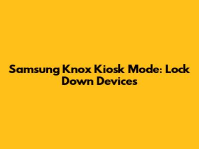 Samsung Knox Kiosk Mode: Lock Down Devices