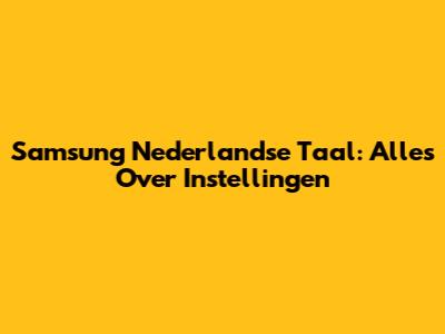 Samsung Nederlandse Taal: Alles Over Instellingen
