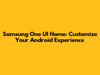 Samsung One UI Home: Customize Your Android Experience