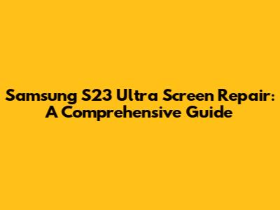 Samsung S23 Ultra Screen Repair: A Comprehensive Guide