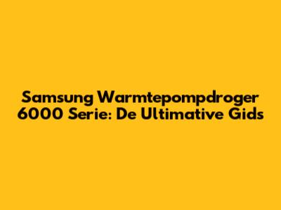Samsung Warmtepompdroger 6000 Serie: De Ultimative Gids