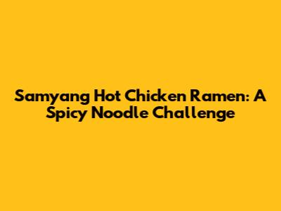Samyang Hot Chicken Ramen: A Spicy Noodle Challenge