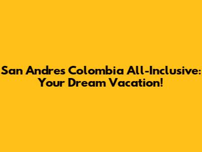 San Andres Colombia All-Inclusive: Your Dream Vacation!