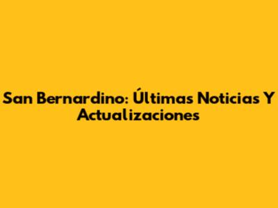 San Bernardino: Últimas Noticias Y Actualizaciones