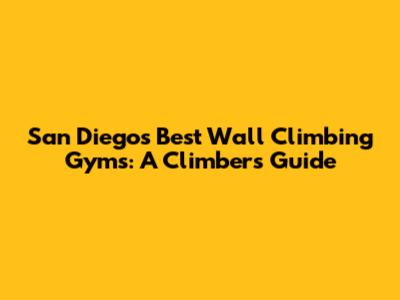San Diego's Best Wall Climbing Gyms: A Climber's Guide