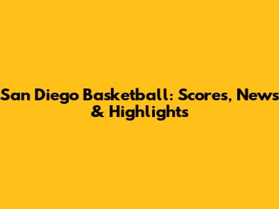 San Diego Basketball: Scores, News & Highlights