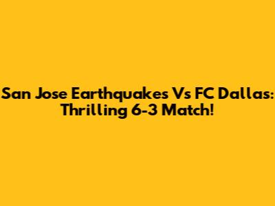 San Jose Earthquakes Vs FC Dallas: Thrilling 6-3 Match!