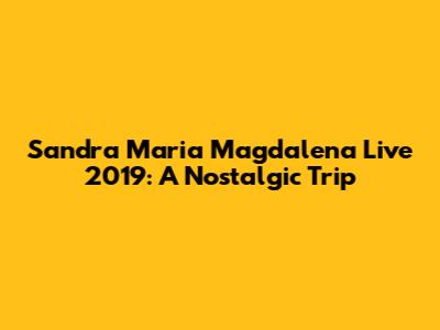 Sandra Maria Magdalena Live 2019: A Nostalgic Trip