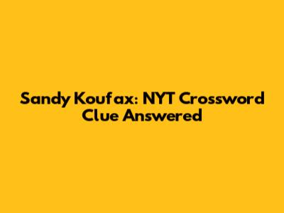 Sandy Koufax: NYT Crossword Clue Answered