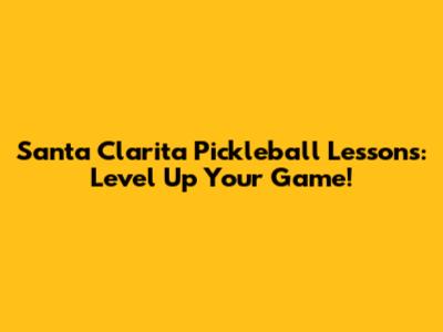 Santa Clarita Pickleball Lessons: Level Up Your Game!