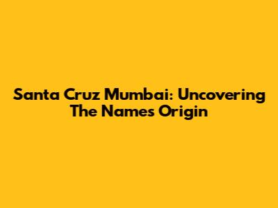 Santa Cruz Mumbai: Uncovering The Name's Origin