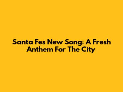 Santa Fe's New Song: A Fresh Anthem For The City