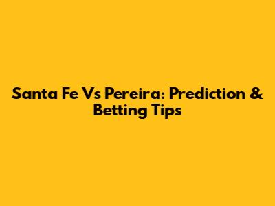 Santa Fe Vs Pereira: Prediction & Betting Tips