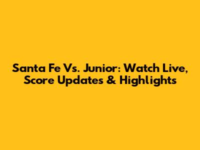 Santa Fe Vs. Junior: Watch Live, Score Updates & Highlights