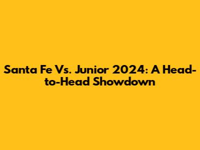 Santa Fe Vs. Junior 2024: A Head-to-Head Showdown